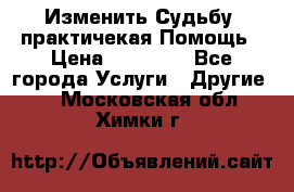 Изменить Судьбу, практичекая Помощь › Цена ­ 15 000 - Все города Услуги » Другие   . Московская обл.,Химки г.